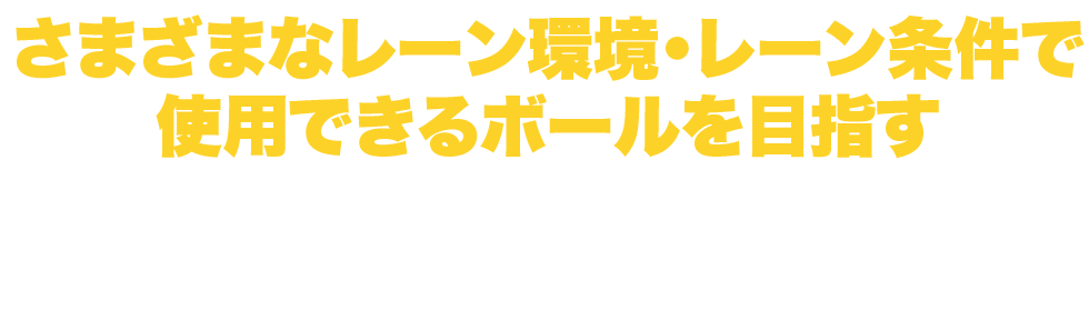 さまざまなレーン環境・レーン条件で使用できるボールを目指す！